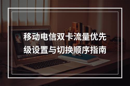 移动电信双卡流量优先级设置与切换顺序指南