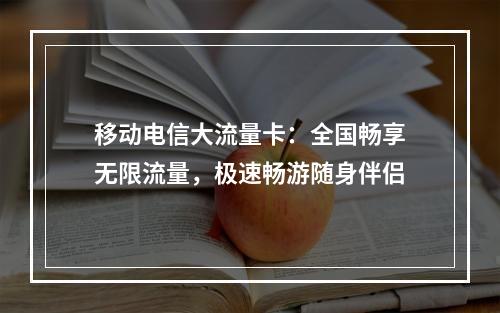 移动电信大流量卡：全国畅享无限流量，极速畅游随身伴侣