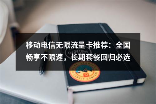 移动电信无限流量卡推荐：全国畅享不限速，长期套餐回归必选