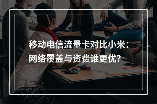 移动电信流量卡对比小米：网络覆盖与资费谁更优？