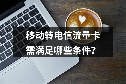移动转电信流量卡需满足哪些条件？