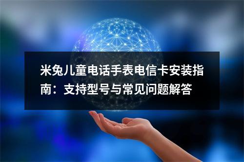 米兔儿童电话手表电信卡安装指南：支持型号与常见问题解答