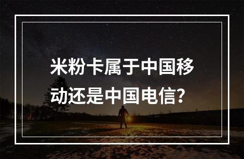 米粉卡属于中国移动还是中国电信？