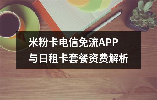 米粉卡电信免流APP与日租卡套餐资费解析