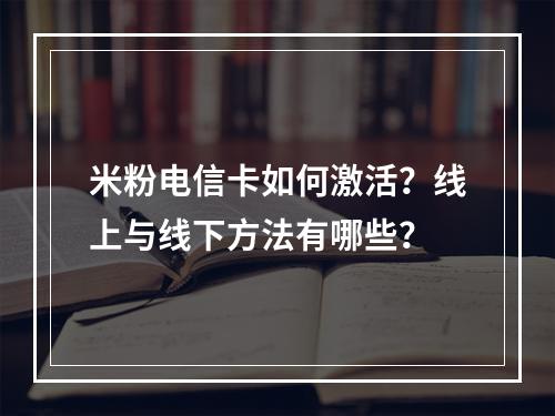 米粉电信卡如何激活？线上与线下方法有哪些？