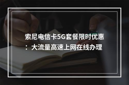 索尼电信卡5G套餐限时优惠：大流量高速上网在线办理
