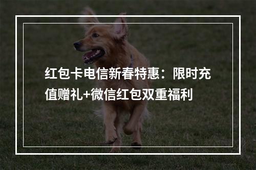 红包卡电信新春特惠：限时充值赠礼+微信红包双重福利