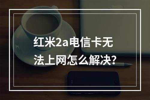 红米2a电信卡无法上网怎么解决？