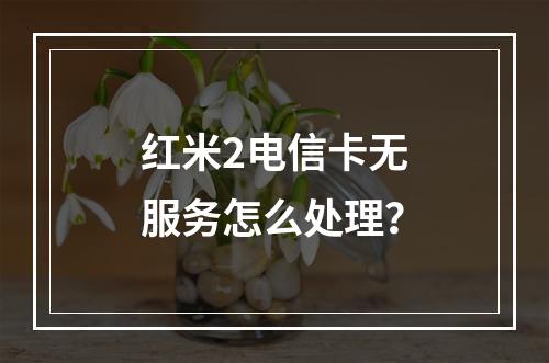红米2电信卡无服务怎么处理？
