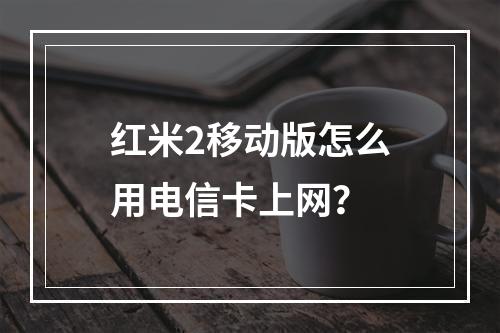 红米2移动版怎么用电信卡上网？