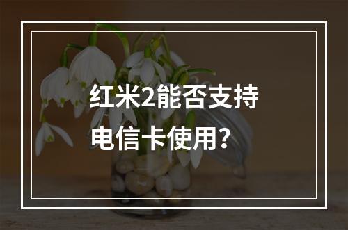 红米2能否支持电信卡使用？