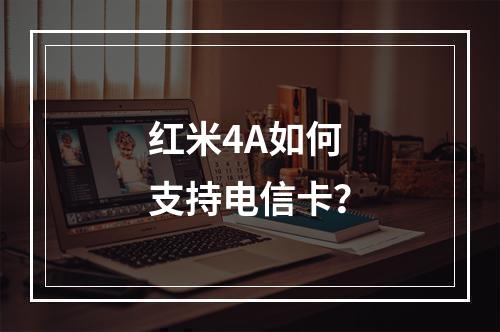 红米4A如何支持电信卡？