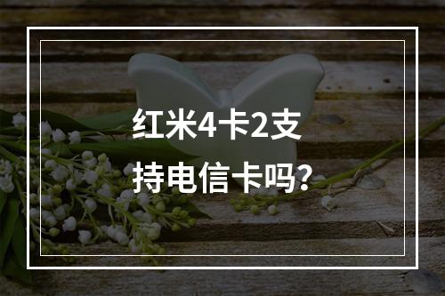 红米4卡2支持电信卡吗？