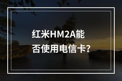 红米HM2A能否使用电信卡？