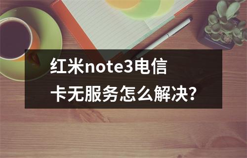 红米note3电信卡无服务怎么解决？