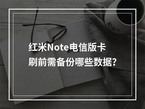 红米Note电信版卡刷前需备份哪些数据？