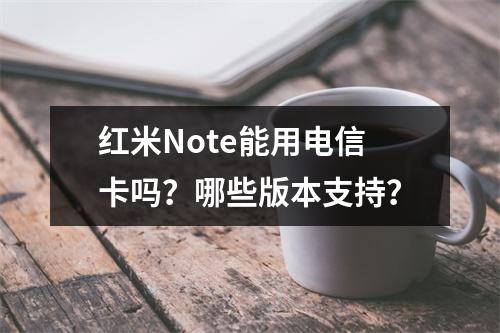 红米Note能用电信卡吗？哪些版本支持？