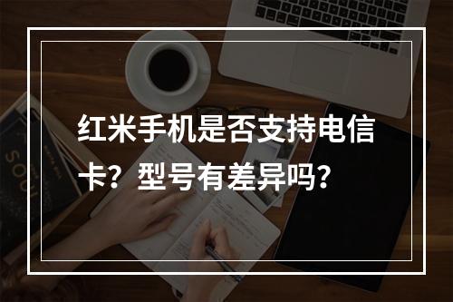 红米手机是否支持电信卡？型号有差异吗？