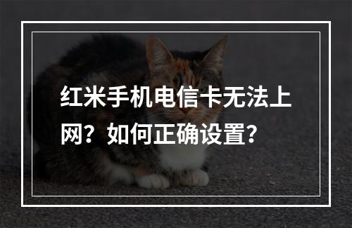 红米手机电信卡无法上网？如何正确设置？