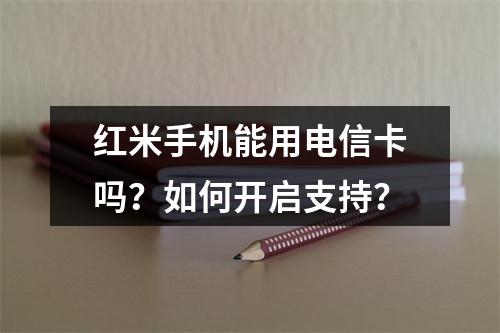 红米手机能用电信卡吗？如何开启支持？
