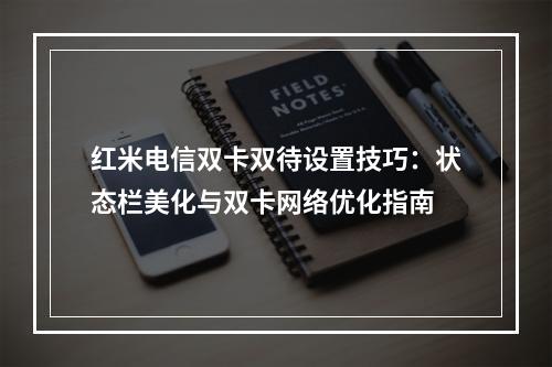 红米电信双卡双待设置技巧：状态栏美化与双卡网络优化指南