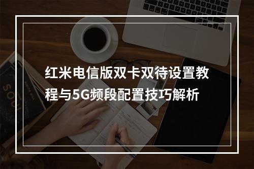 红米电信版双卡双待设置教程与5G频段配置技巧解析