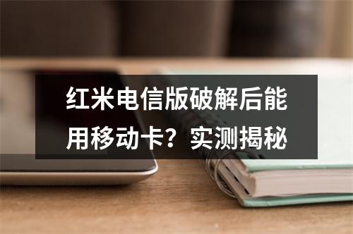 红米电信版破解后能用移动卡？实测揭秘