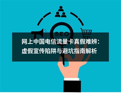 网上中国电信流量卡真假难辨：虚假宣传陷阱与避坑指南解析