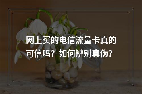 网上买的电信流量卡真的可信吗？如何辨别真伪？