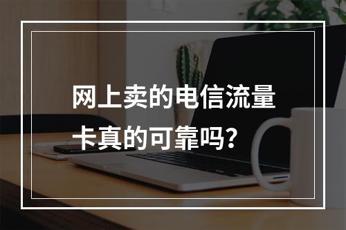 网上卖的电信流量卡真的可靠吗？
