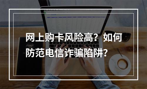 网上购卡风险高？如何防范电信诈骗陷阱？