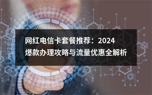 网红电信卡套餐推荐：2024爆款办理攻略与流量优惠全解析