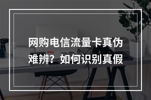 网购电信流量卡真伪难辨？如何识别真假