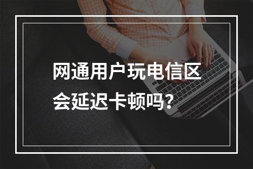 网通用户玩电信区会延迟卡顿吗？