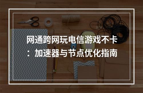 网通跨网玩电信游戏不卡：加速器与节点优化指南