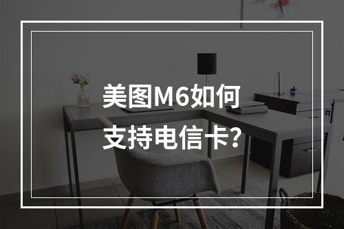 美图M6如何支持电信卡？
