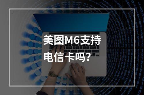美图M6支持电信卡吗？