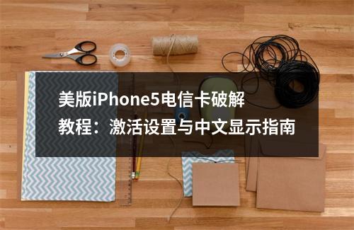 美版iPhone5电信卡破解教程：激活设置与中文显示指南