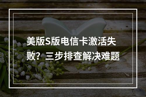 美版S版电信卡激活失败？三步排查解决难题