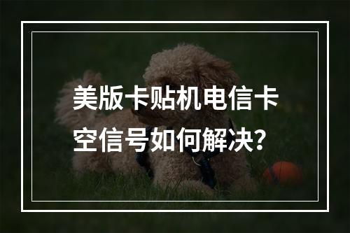 美版卡贴机电信卡空信号如何解决？