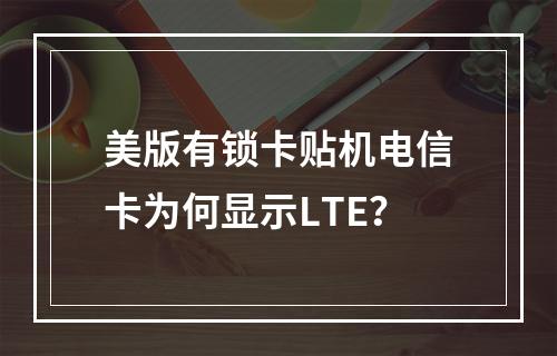 美版有锁卡贴机电信卡为何显示LTE？