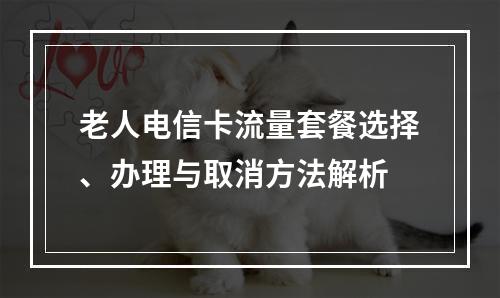 老人电信卡流量套餐选择、办理与取消方法解析