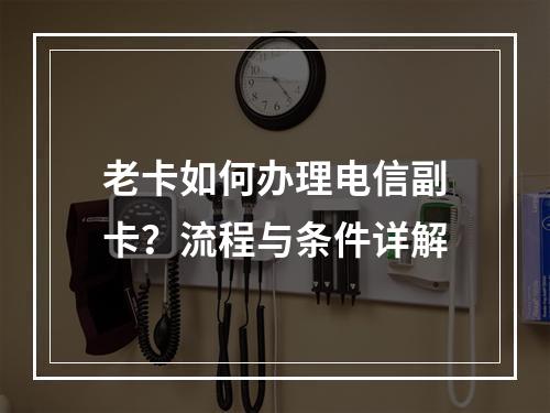 老卡如何办理电信副卡？流程与条件详解
