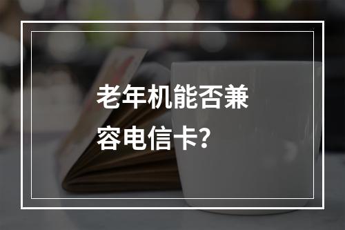 老年机能否兼容电信卡？