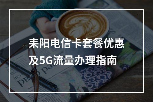 耒阳电信卡套餐优惠及5G流量办理指南