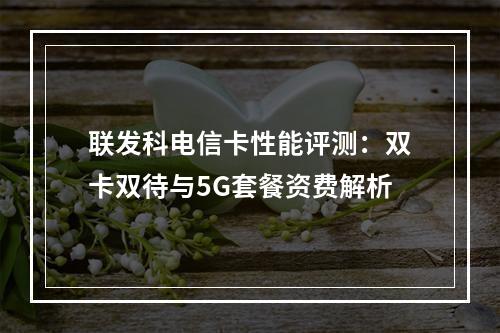 联发科电信卡性能评测：双卡双待与5G套餐资费解析