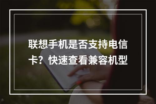 联想手机是否支持电信卡？快速查看兼容机型