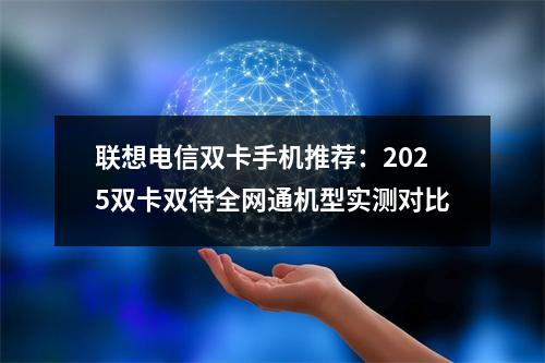 联想电信双卡手机推荐：2025双卡双待全网通机型实测对比