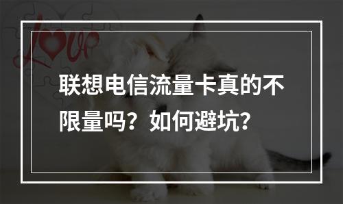 联想电信流量卡真的不限量吗？如何避坑？