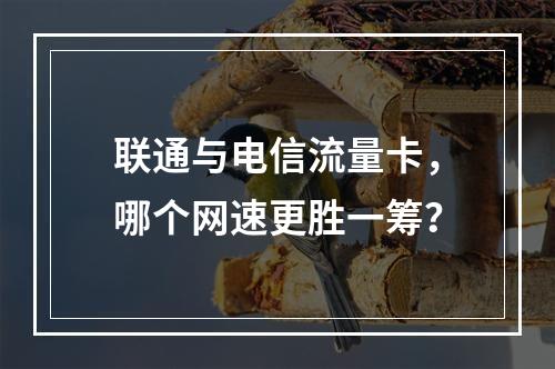 联通与电信流量卡，哪个网速更胜一筹？